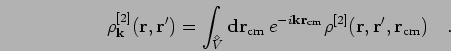 \begin{displaymath}
\rho^{[2]}_\mathbf{k}({\bf r},{\bf r}') = \int_{V^{\!\!\!\!\...
...m cm}}} \rho^{[2]}({\bf r},{\bf r}',{\bf r}_{{\rm cm}})
\quad.
\end{displaymath}