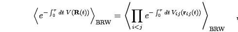 \begin{displaymath}
\left<
e^{- \int_0^\tau dt \; V({\bf R}(t)) }
\right>_{\rm ...
...^\tau dt \; V_{ij}({\bf r}_{ij}(t)) }
\right>_{\rm BRW}
\quad,
\end{displaymath}