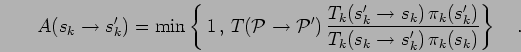 \begin{displaymath}
A(s_k \to s'_k) = \mbox{min} \left\{ \,1 \, , \,
T({\mathca...
...k(s'_k) }
{ T_k(s_k \to s'_k) \, \pi_k(s_k) } \right\}
\quad.
\end{displaymath}