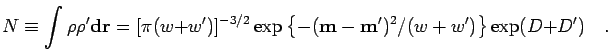 \begin{displaymath}
N\equiv \int \rho \rho' {\bf d}{\bf r}=
[\pi (w+w')]^{-3/2}
...
...left\{-({\bf m}-{\bf m}')^{2}/(w+w')\right\}\exp( D+D') \quad.
\end{displaymath}